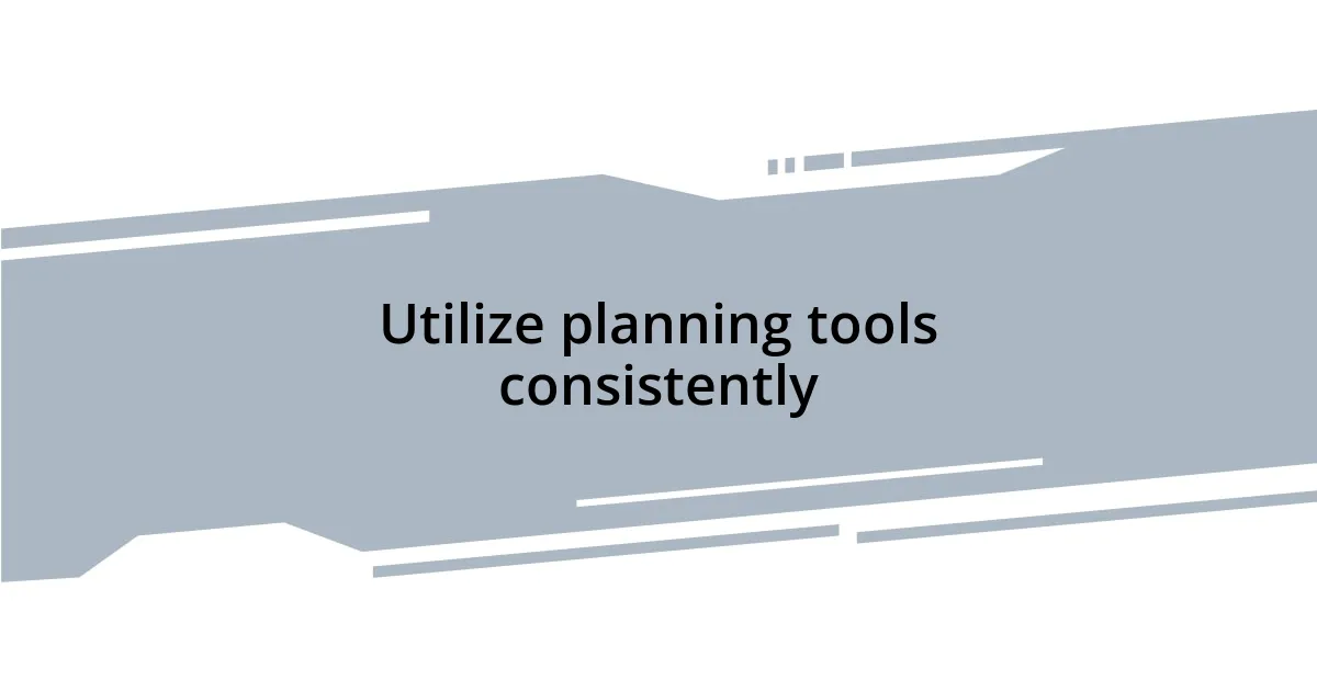 Utilize planning tools consistently