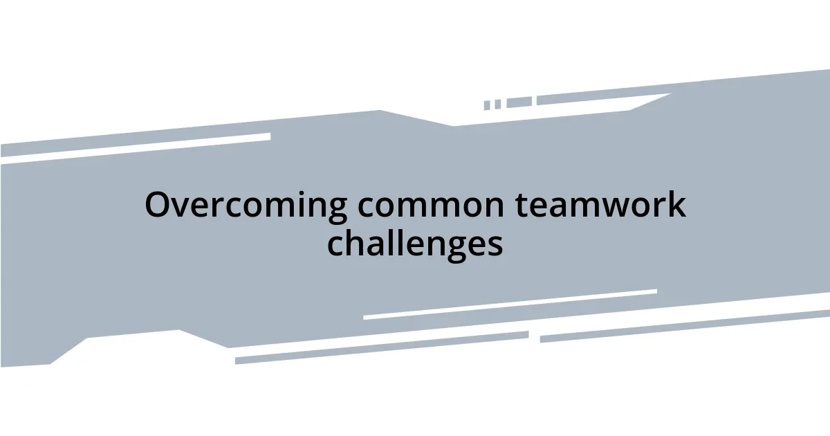 Overcoming common teamwork challenges